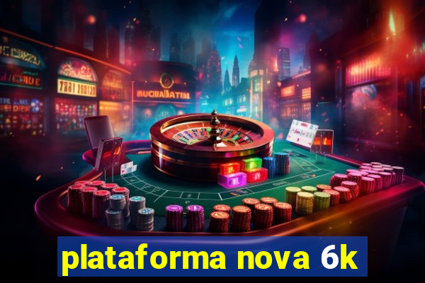 plataforma nova 6k